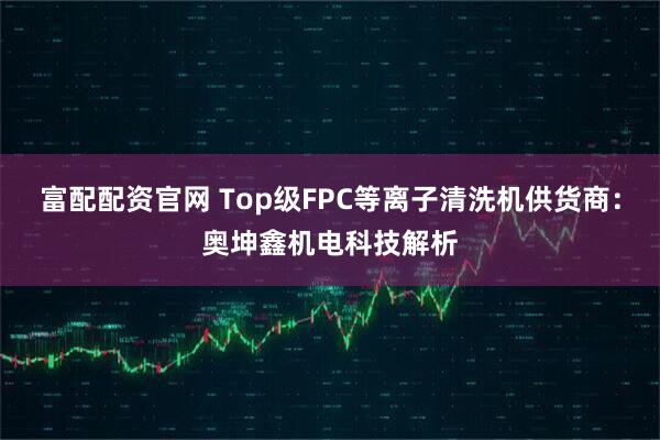 富配配资官网 Top级FPC等离子清洗机供货商：奥坤鑫机电科技解析