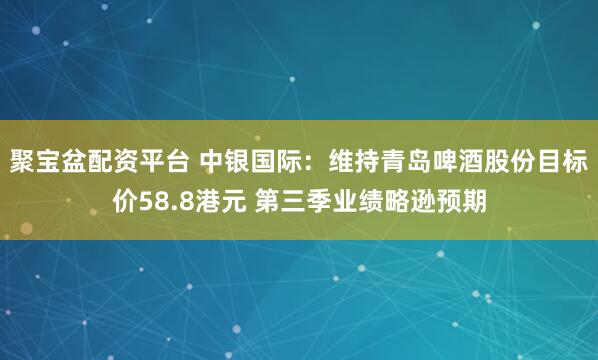 聚宝盆配资平台 中银国际：维持青岛啤酒股份目标价58.8港元 第三季业绩略逊预期