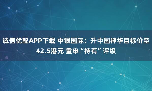 诚信优配APP下载 中银国际：升中国神华目标价至42.5港元 重申“持有”评级