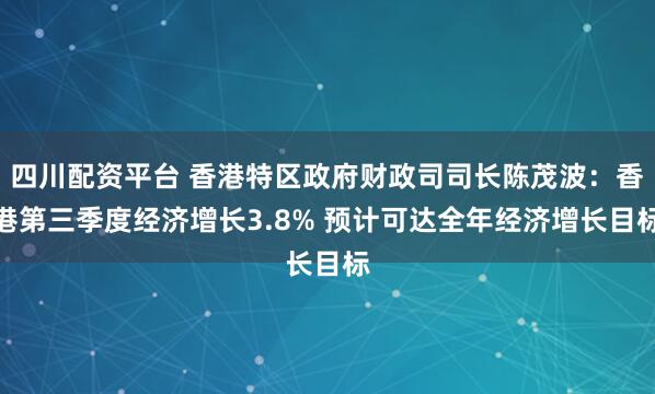 四川配资平台 香港特区政府财政司司长陈茂波：香港第三季度经济增长3.8% 预计可达全年经济增长目标