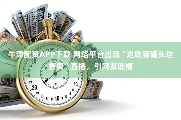 牛津配资APP下载 网络平台出现“边吃猫罐头边售卖”直播，引网友吐槽