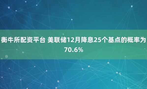 衡牛所配资平台 美联储12月降息25个基点的概率为70.6%