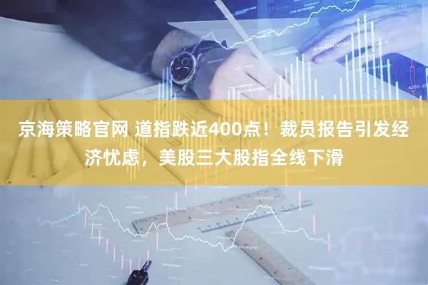 京海策略官网 道指跌近400点！裁员报告引发经济忧虑，美股三大股指全线下滑