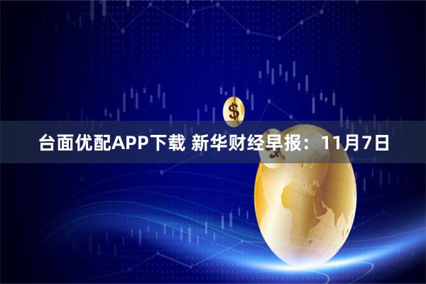 台面优配APP下载 新华财经早报：11月7日
