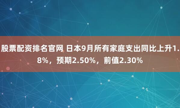 股票配资排名官网 日本9月所有家庭支出同比上升1.8%，预期2.50%，前值2.30%