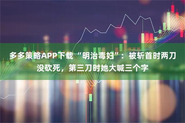 多多策略APP下载 “明治毒妇”：被斩首时两刀没砍死，第三刀时她大喊三个字