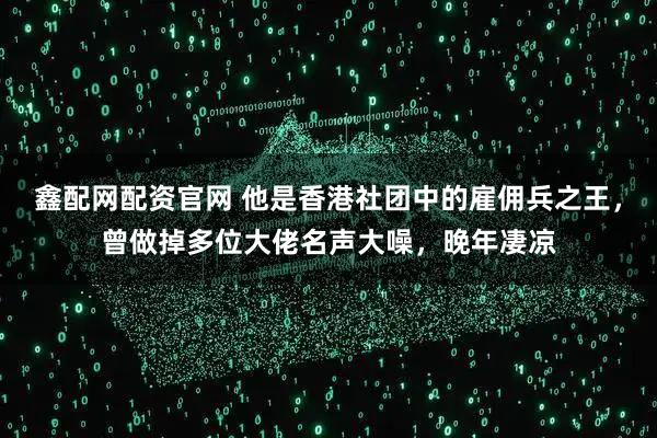鑫配网配资官网 他是香港社团中的雇佣兵之王，曾做掉多位大佬名声大噪，晚年凄凉