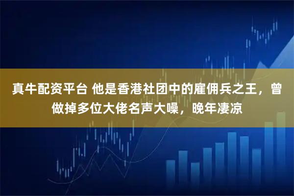 真牛配资平台 他是香港社团中的雇佣兵之王，曾做掉多位大佬名声大噪，晚年凄凉
