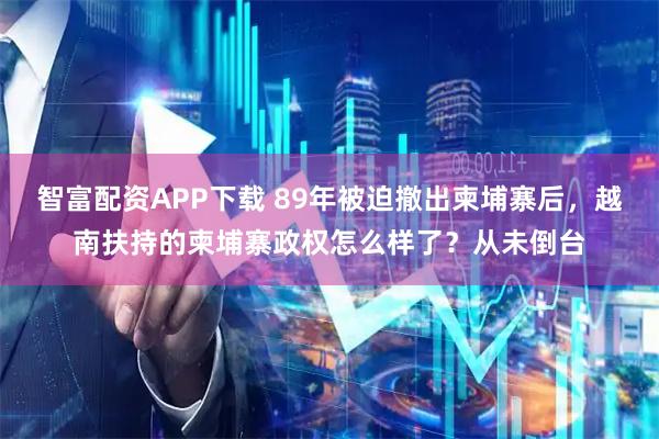 智富配资APP下载 89年被迫撤出柬埔寨后，越南扶持的柬埔寨政权怎么样了？从未倒台