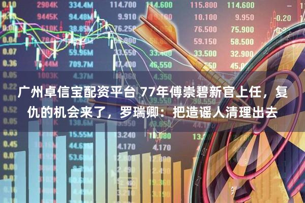 广州卓信宝配资平台 77年傅崇碧新官上任，复仇的机会来了，罗瑞卿：把造谣人清理出去