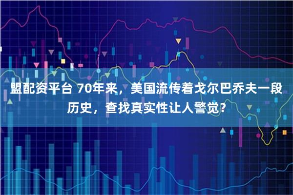 盟配资平台 70年来，美国流传着戈尔巴乔夫一段历史，查找真实性让人警觉？