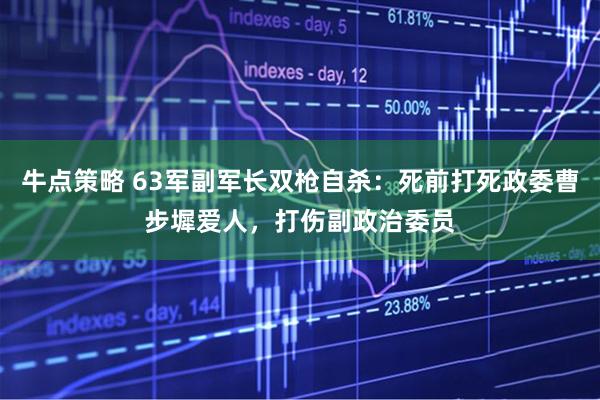 牛点策略 63军副军长双枪自杀：死前打死政委曹步墀爱人，打伤副政治委员