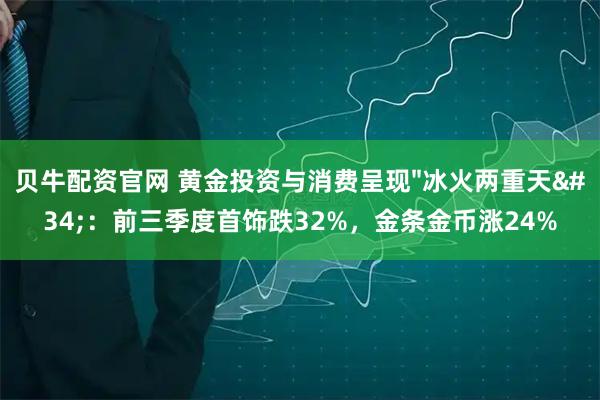 贝牛配资官网 黄金投资与消费呈现"冰火两重天"：前三季度首饰跌32%，金条金币涨24%