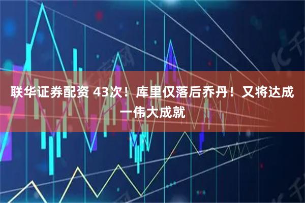 联华证券配资 43次！库里仅落后乔丹！又将达成一伟大成就