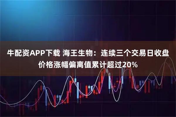 牛配资APP下载 海王生物：连续三个交易日收盘价格涨幅偏离值累计超过20%