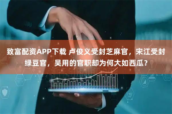 致富配资APP下载 卢俊义受封芝麻官，宋江受封绿豆官，吴用的官职却为何大如西瓜？
