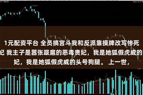 1元配资平台 全员搞宫斗我和反派靠摸牌改写惨死剧本 姜柔柳儿万贵妃 我主子是嚣张跋扈的恶毒贵妃，我是她狐假虎威的头号狗腿。 上一世，