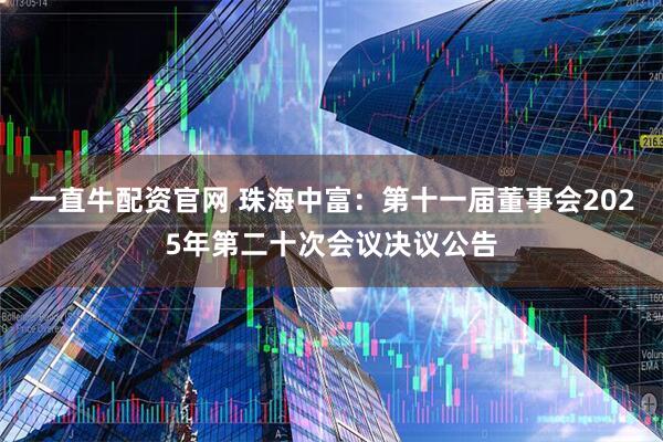 一直牛配资官网 珠海中富：第十一届董事会2025年第二十次会议决议公告
