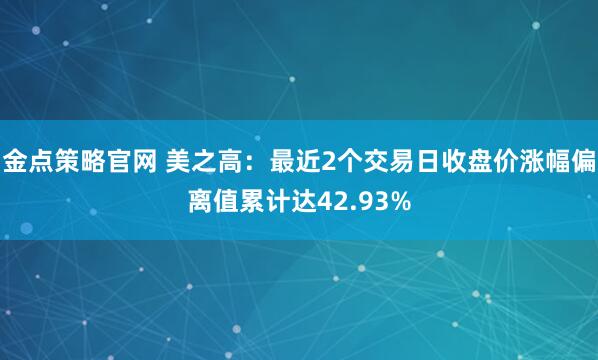 金点策略官网 美之高：最近2个交易日收盘价涨幅偏离值累计达42.93%