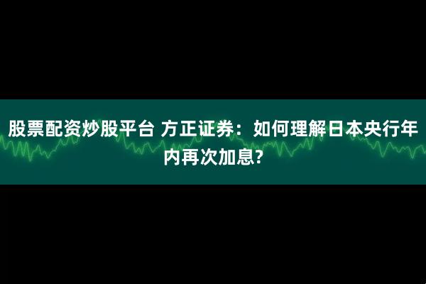股票配资炒股平台 方正证券：如何理解日本央行年内再次加息?