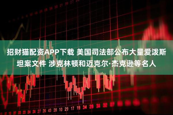 招财猫配资APP下载 美国司法部公布大量爱泼斯坦案文件 涉克林顿和迈克尔·杰克逊等名人
