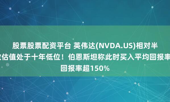 股票股票配资平台 英伟达(NVDA.US)相对半导体指数估值处于十年低位！伯恩斯坦称此时买入平均回报率超150%