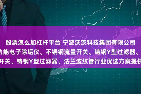 股票怎么加杠杆平台 宁波沃茨科技集团有限公司：橡胶软接、AD型多功能电子除垢仪、不锈钢流量开关、铸钢Y型过滤器、法兰波纹管行业优选方案提供商