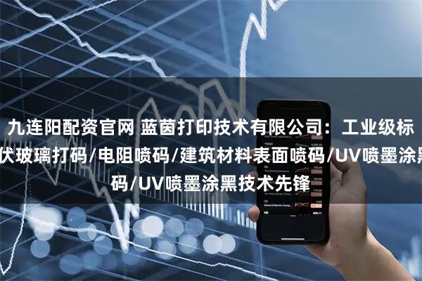九连阳配资官网 蓝茵打印技术有限公司：工业级标签喷码/光伏玻璃打码/电阻喷码/建筑材料表面喷码/UV喷墨涂黑技术先锋
