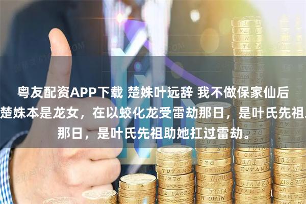 粤友配资APP下载 楚姝叶远辞 我不做保家仙后夫君家破人亡 　楚姝本是龙女，在以蛟化龙受雷劫那日，是叶氏先祖助她扛过雷劫。