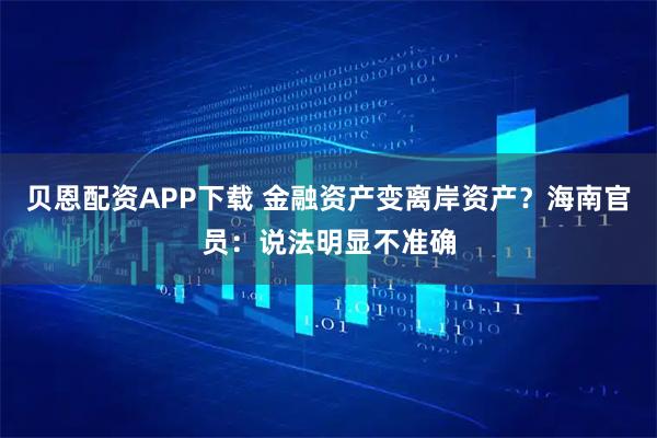 贝恩配资APP下载 金融资产变离岸资产？海南官员：说法明显不准确