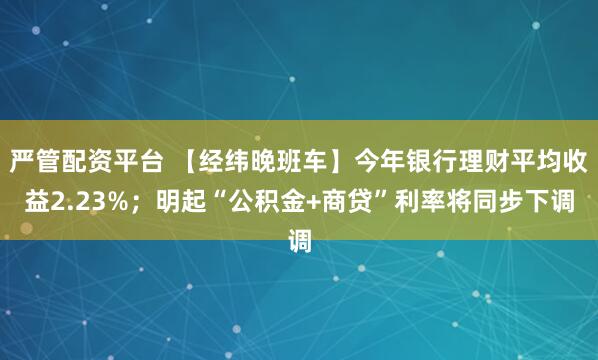 严管配资平台 【经纬晚班车】今年银行理财平均收益2.23%；明起“公积金+商贷”利率将同步下调