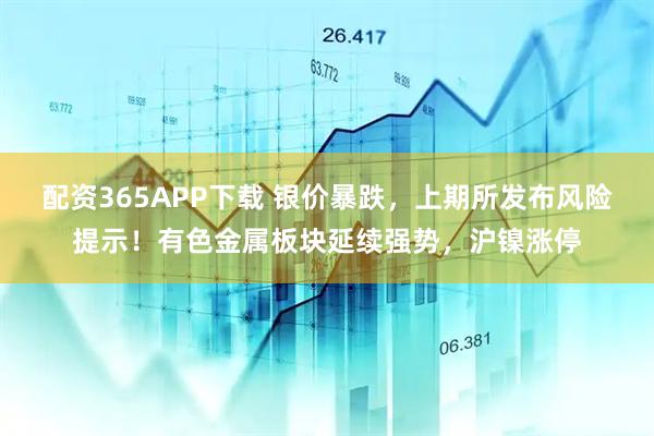 配资365APP下载 银价暴跌，上期所发布风险提示！有色金属板块延续强势，沪镍涨停