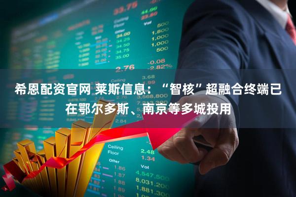 希恩配资官网 莱斯信息：“智核”超融合终端已在鄂尔多斯、南京等多城投用