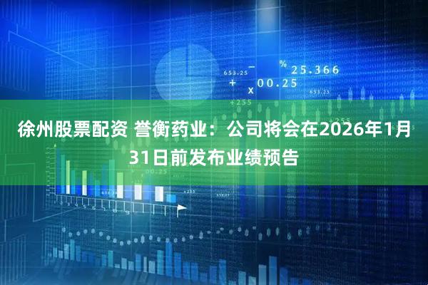 徐州股票配资 誉衡药业：公司将会在2026年1月31日前发布业绩预告