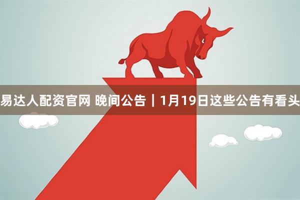 易达人配资官网 晚间公告｜1月19日这些公告有看头