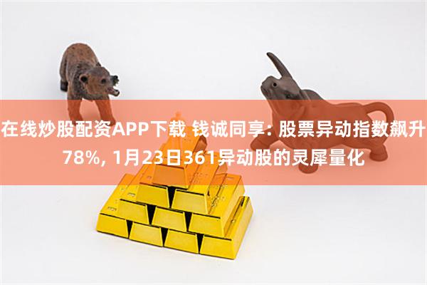 在线炒股配资APP下载 钱诚同享: 股票异动指数飙升78%, 1月23日361异动股的灵犀量化