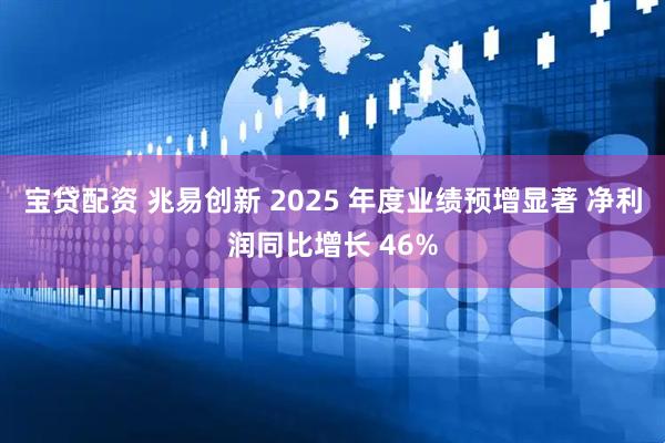 宝贷配资 兆易创新 2025 年度业绩预增显著 净利润同比增长 46%