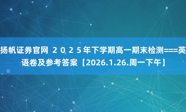扬帆证券官网 ２０２５年下学期高一期末检测===英语卷及参考答案【2026.1.26.周一下午】