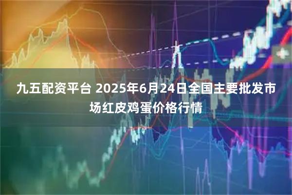 九五配资平台 2025年6月24日全国主要批发市场红皮鸡蛋价格行情