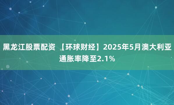 黑龙江股票配资 【环球财经】2025年5月澳大利亚通胀率降至2.1%