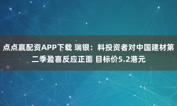 点点赢配资APP下载 瑞银：料投资者对中国建材第二季盈喜反应正面 目标价5.2港元