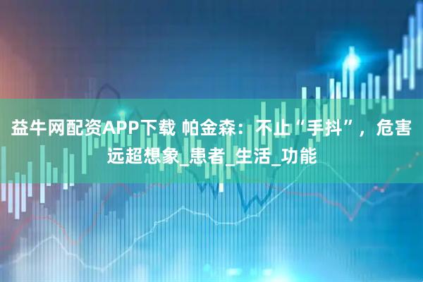 益牛网配资APP下载 帕金森：不止“手抖”，危害远超想象_患者_生活_功能