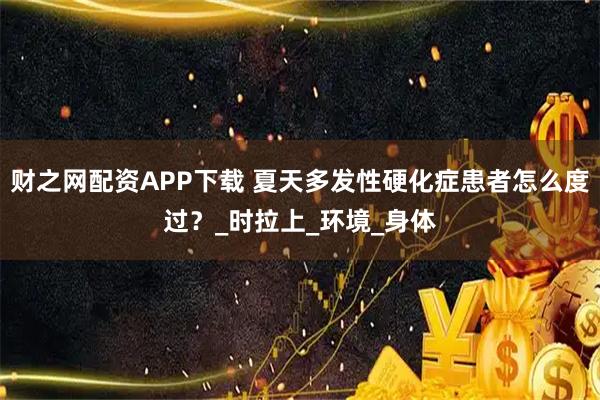 财之网配资APP下载 夏天多发性硬化症患者怎么度过？_时拉上_环境_身体
