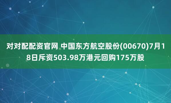 对对配配资官网 中国东方航空股份(00670)7月18日斥资503.98万港元回购175万股