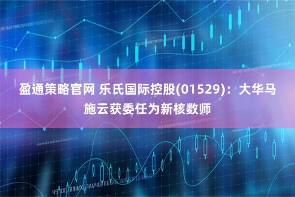 盈通策略官网 乐氏国际控股(01529)：大华马施云获委任为新核数师