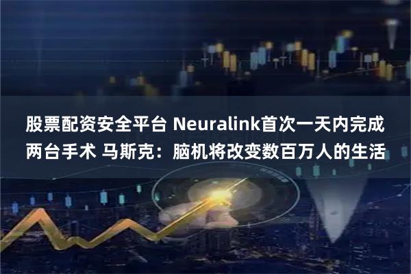 股票配资安全平台 Neuralink首次一天内完成两台手术 马斯克：脑机将改变数百万人的生活