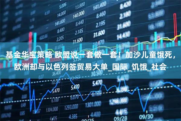 基金华宝策略 欧盟说一套做一套！加沙儿童饿死，欧洲却与以色列签贸易大单_国际_饥饿_社会