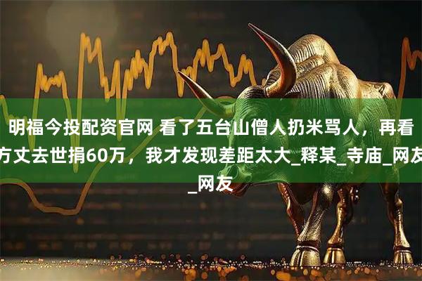 明福今投配资官网 看了五台山僧人扔米骂人，再看方丈去世捐60万，我才发现差距太大_释某_寺庙_网友