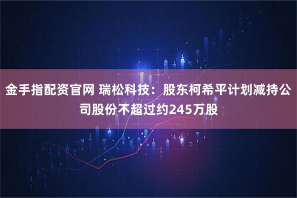 金手指配资官网 瑞松科技：股东柯希平计划减持公司股份不超过约245万股