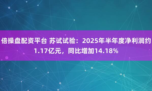 倍操盘配资平台 苏试试验：2025年半年度净利润约1.17亿元，同比增加14.18%